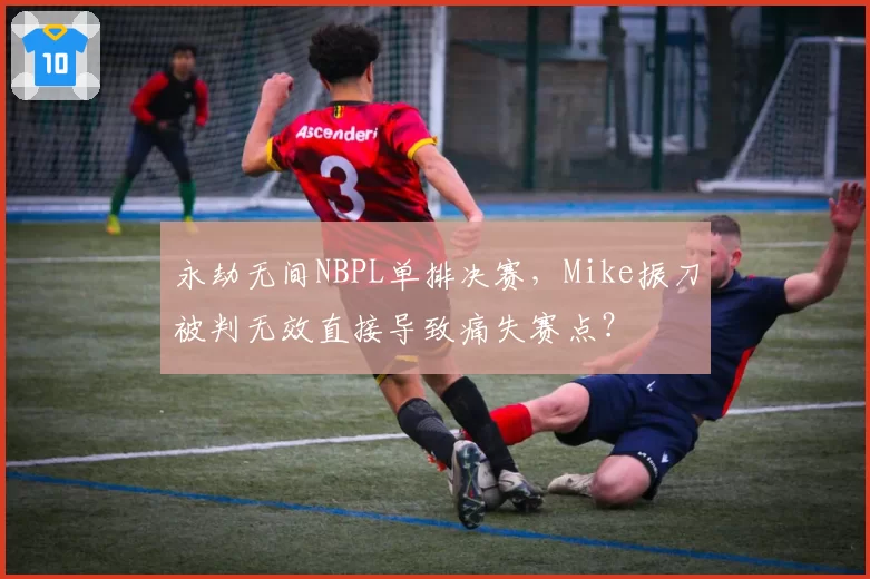 永劫无间NBPL单排决赛,Mike振刀被判无效直接导致痛失赛点?
