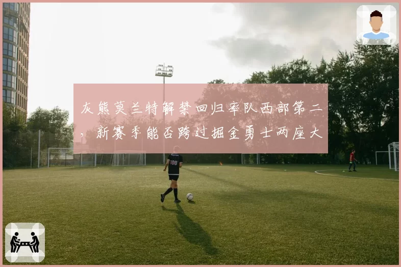 灰熊莫兰特解禁回归率队西部第二，新赛季能否跨过掘金勇士两座大山