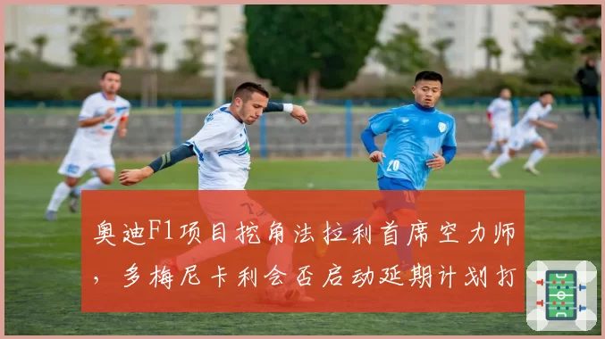 奥迪F1项目挖角法拉利首席空力师,多梅尼卡利会否启动延期计划打问号?