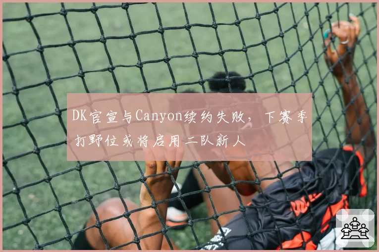 DK官宣与Canyon续约失败，下赛季打野位或将启用二队新人