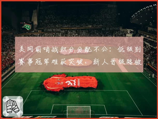 美网前哨战积分分配不公：低级别赛事冠军难获突破，新人晋级路被堵