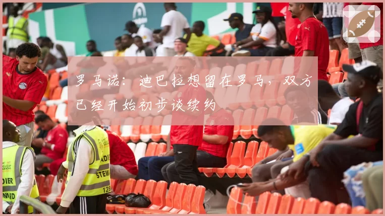 罗马诺：迪巴拉想留在罗马，双方已经开始初步谈续约