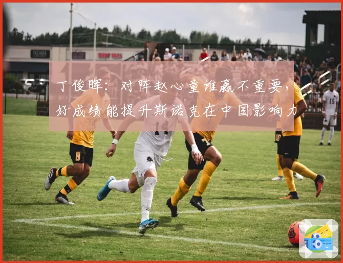 丁俊晖：对阵赵心童谁赢不重要，好成绩能提升斯诺克在中国影响力