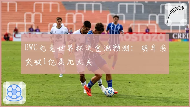 EWC电竞世界杯奖金池预测：明年或突破1亿美元大关