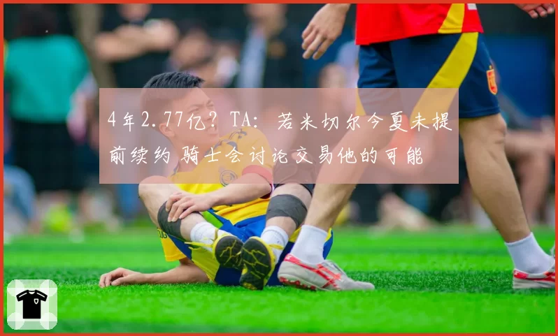 4年2.77亿？TA：若米切尔今夏未提前续约 骑士会讨论交易他的可能