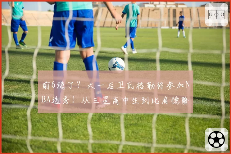 前6稳了?大一后卫瓦格勒将参加NBA选秀!从三星高中生到比肩德隆