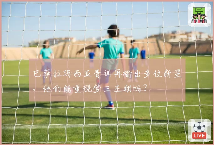 巴萨拉玛西亚青训再输出多位新星，他们能重现梦三王朝吗？