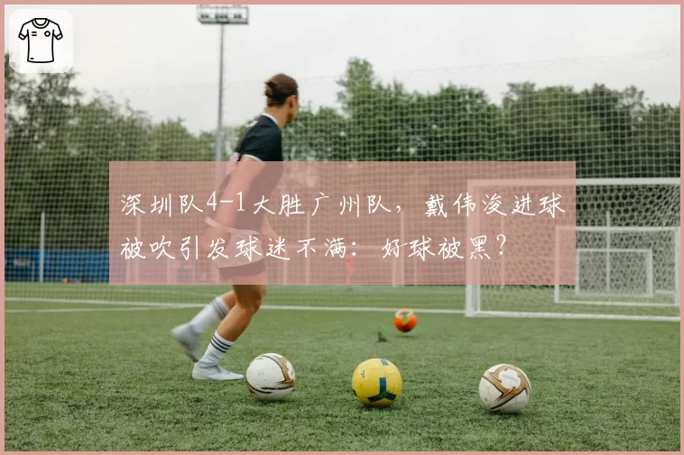 深圳队4-1大胜广州队,戴伟浚进球被吹引发球迷不满:好球被黑?