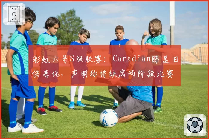 彩虹六号S级联赛：Canadian膝盖旧伤恶化，声明称将缺席两阶段比赛