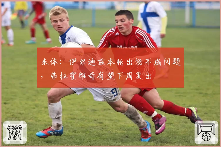 米体：伊尔迪兹本轮出场不成问题，弗拉霍维奇有望下周复出