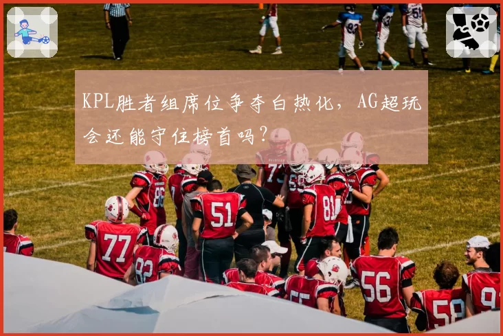 KPL胜者组席位争夺白热化，AG超玩会还能守住榜首吗？