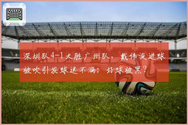 深圳队4-1大胜广州队，戴伟浚进球被吹引发球迷不满：好球被黑？