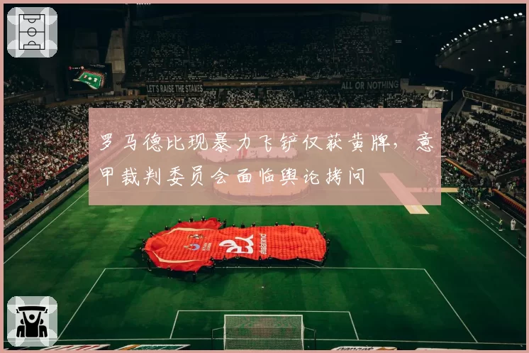 罗马德比现暴力飞铲仅获黄牌，意甲裁判委员会面临舆论拷问