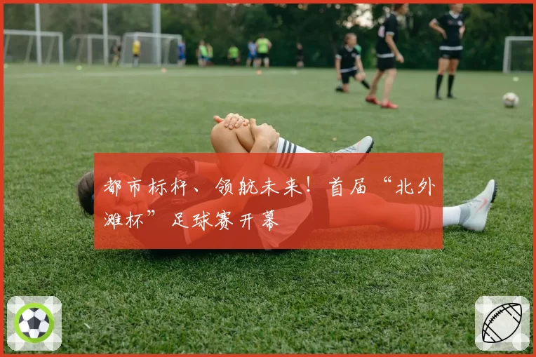 都市标杆、领航未来！首届“北外滩杯”足球赛开幕