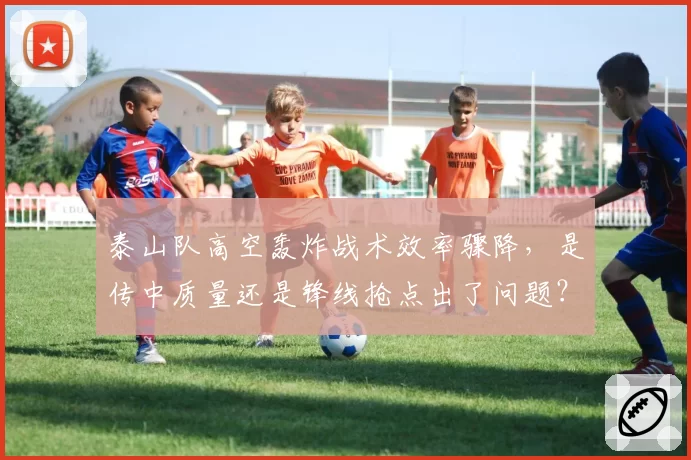 泰山队高空轰炸战术效率骤降，是传中质量还是锋线抢点出了问题？