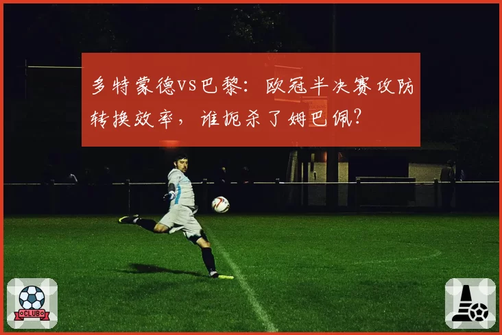 多特蒙德vs巴黎：欧冠半决赛攻防转换效率，谁扼杀了姆巴佩？