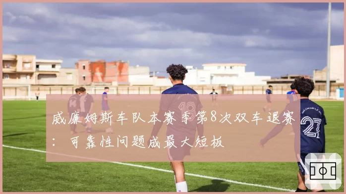 威廉姆斯车队本赛季第8次双车退赛:可靠性问题成最大短板
