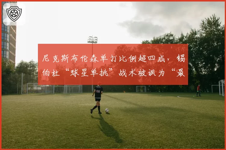 尼克斯布伦森单打比例超四成,锡伯杜“球星单挑”战术被讽为“最懒惰的进攻设计”