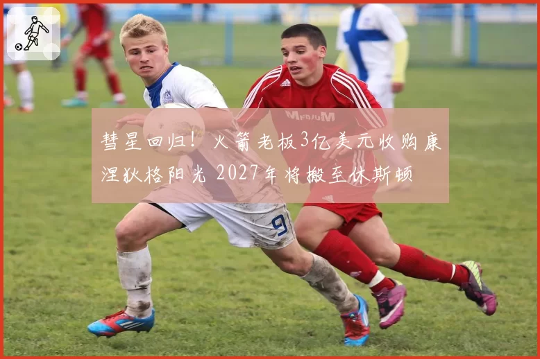 彗星回归！火箭老板3亿美元收购康涅狄格阳光 2027年将搬至休斯顿