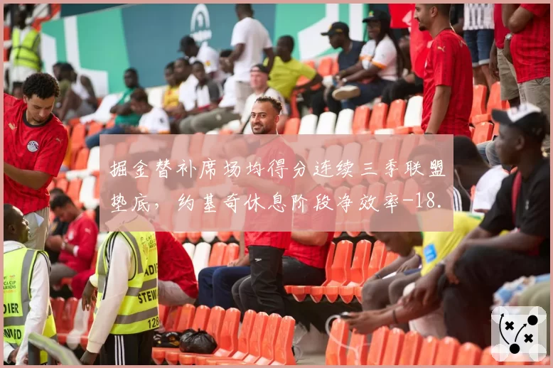 掘金替补席场均得分连续三季联盟垫底，约基奇休息阶段净效率-18.4如何补救？